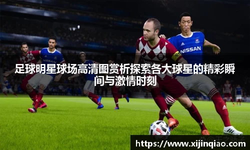 足球明星球场高清图赏析探索各大球星的精彩瞬间与激情时刻